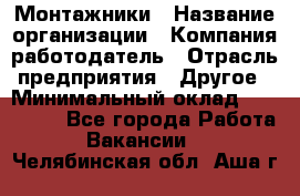 Монтажники › Название организации ­ Компания-работодатель › Отрасль предприятия ­ Другое › Минимальный оклад ­ 150 000 - Все города Работа » Вакансии   . Челябинская обл.,Аша г.